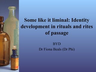 Some like it liminal: Identity
development in rituals and rites
of passage
BYD
Dr Fiona Beals (Dr Phi)
 