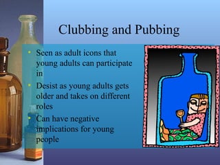 Clubbing and Pubbing
• Seen as adult icons that
young adults can participate
in
• Desist as young adults gets
older and takes on different
roles
• Can have negative
implications for young
people
 