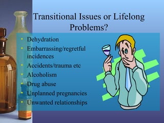 Transitional Issues or Lifelong
Problems?
• Dehydration
• Embarrassing/regretful
incidences
• Accidents/trauma etc
• Alcoholism
• Drug abuse
• Unplanned pregnancies
• Unwanted relationships
 