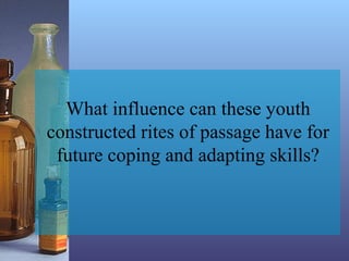 What influence can these youth
constructed rites of passage have for
future coping and adapting skills?
 