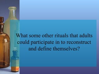 What some other rituals that adults
could participate in to reconstruct
and define themselves?
 