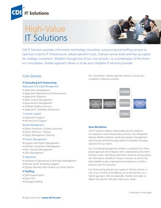 High-Value
  IT Solutions
CDI IT Solutions provides information technology consulting, outsourcing and stafﬁng services to
optimize a client’s IT infrastructure, reduce overall IT costs, improve service levels and free up capital
for strategic investment. Whether through one of our core services - or a combination of the three -
our consultative, ﬂexible approach allows us to be your complete IT solutions provider.



Core Services                                         Our consultative, ﬂexible approach allows us to be your
                                                      complete IT solutions provider:
IT Consulting & IT Outsourcing
Application Life Cycle Management
• Application Development
                                                                                      Consulting
• Application Maintenance & Enhancement
• Application Migration
• Web Content Management                                Understand                                       Deliver the
                                                                       Envision &     Outsourcing           Right
• Requirements Management                                   the
                                                                      Architect the
                                                          Business                                       Integrated
• Software Quality Assurance                             Challenge      Solution                          Solutions
• Application / Database Assessment
Customer Support                                                                        Stafﬁng

• Application Support
• Infrastructure Support
Quality Management
                                                      How We Deliver
• Defect Prevention / Quality Assurance
• Defect Detection / Testing                          CDI IT Solutions delivers high-quality services based on
• Project Management Tailoring                        our experience and industry best practices. Our Integrated
                                                      Delivery Model combines world-class project management
IT Process Management                                 with business and technology experts to provide innovative
• Program and Project Management                      solutions for our clients.
• Portfolio / Investment Management
• Risk / Security Management                          Our Consulting Management Model is comprised of a three-
• Skills Management                                   phase approach which begins with understanding the client’s
                                                      business issues, identifying alternative solutions and providing
IT Operations
                                                      the information needed to choose a solution as well as the
• Hardware & Operational Environment Management       data needed to gain organizational acceptance or build a
• Remote Server & Desktop Support                     business case for execution.
• Disaster Recovery Plans & Back-up Center Service
                                                      Our Outsourcing practice can supply an off-site solution in
IT Stafﬁng
                                                      one of our Centers of Excellence, an on-site solution, or a
• Staff Augmentation                                  hybrid approach. We are adaptable, ﬂexible and ready to
• Direct Hire                                         deliver the solution that best meets your needs.
• Managed Stafﬁng



                                                                                                   (continued on next page)

To learn more visit: www.cdi-its.com
 