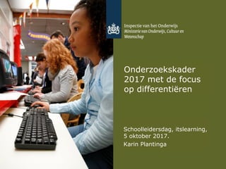 Onderzoekskader
2017 met de focus
op differentiëren
Schoolleidersdag, itslearning,
5 oktober 2017.
Karin Plantinga
 