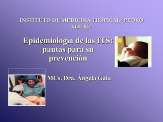 INSTITUTO DE MEDICINA TROPICAL “PEDRO
KOURÍ”
Epidemiología de las ITS:
pautas para su
prevención
MCs. Dra. Ángela Gala
 