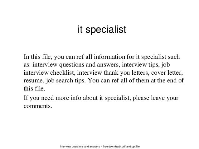 Interview questions and answers – free download/ pdf and ppt file
it specialist
In this file, you can ref all information for it specialist such
as: interview questions and answers, interview tips, job
interview checklist, interview thank you letters, cover letter,
resume, job search tips. You can ref all of them at the end of
this file.
If you need more info about it specialist, please leave your
comments.
 