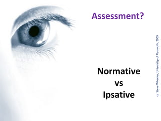 vs
 Ipsative
Normative
                                                 Assessment?




cc Steve Wheeler, University of Plymouth, 2009
 
