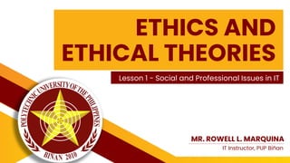 ETHICS AND
ETHICAL THEORIES
Lesson 1 - Social and Professional Issues in IT
MR. ROWELL L. MARQUINA
IT Instructor, PUP Biñan
 
