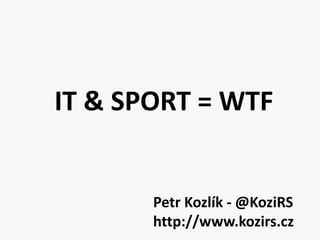 IT & SPORT = WTF


       Petr Kozlík - @KoziRS
       http://www.kozirs.cz
 