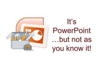 It’s
PowerPoint
…but not as
you know it!
 