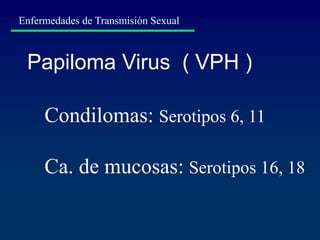 Papiloma Virus ( VPH )
Condilomas: Serotipos 6, 11
Ca. de mucosas: Serotipos 16, 18
Enfermedades de Transmisión Sexual
 