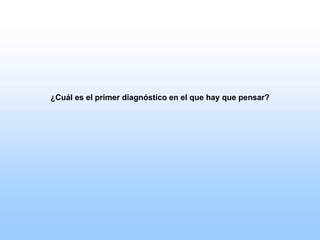 ¿Cuál es el primer diagnóstico en el que hay que pensar?
 