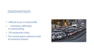DISADVANTAGES
• Difficult to use in mixed traffic
• Preliminary difficulties
in understanding
• ITS equipments costly
• The control system software could
be hacked by hackers
 