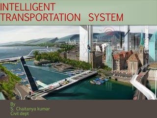 INTELLIGENT
TRANSPORTATION SYSTEM
By
S. Chaitanya kumar
Civil dept
 