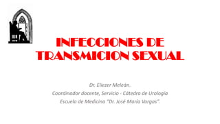 INFECCIONES DE
TRANSMICION SEXUAL
Dr. Eliezer Meleán.
Coordinador docente, Servicio - Cátedra de Urología
Escuela de Medicina “Dr. José María Vargas”.
 