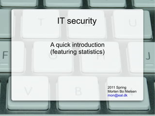 IT security A quick introduction (featuring statistics) 2011 Spring Morten Bo Nielsen  [email_address]   