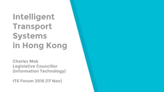 Intelligent
Transport
Systems
in Hong Kong
Charles Mok
Legislative Councillor
(Information Technology)
ITS Forum 2016 (17 Nov)
 