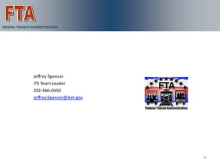 For More Information
FEDERAL TRANSIT ADMINISTRATION




                Jeffrey Spencer
                ITS Team Leader
                202-366-0550
                Jeffrey.Spencer@dot.gov




                                                39
 