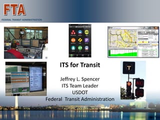 FEDERAL TRANSIT ADMINISTRATION




                                       ITS for Transit
                                       Jeffrey L. Spencer
                                        ITS Team Leader
                                             USDOT
                                 Federal Transit Administration
 
