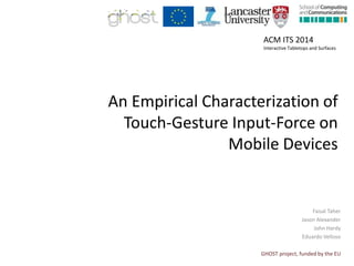 An Empirical Characterization of
Touch-Gesture Input-Force on
Mobile Devices
Faisal Taher
Jason Alexander
John Hardy
Eduardo Velloso
GHOST project, funded by the EU
ACM ITS 2014
Interactive Tabletops and Surfaces
 