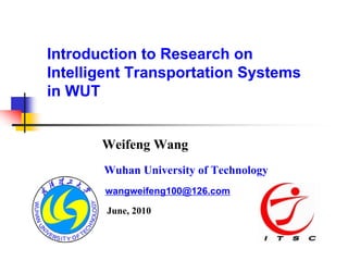 Introduction to Research on
Intelligent Transportation Systems
in WUT


       Weifeng Wang
       Wuhan University of Technology
       wangweifeng100@126.com

        June, 2010
 