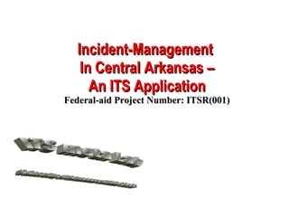 Incident-Management  In Central Arkansas – An ITS Application Federal-aid Project Number: ITSR(001) ITS meta Lab University of Arkansas at Little Rock 
