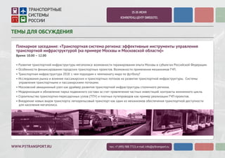 WWW.P3TRANSPORT.RU
2-3 ИЮЛЯ 2015
КОНФЕРЕНЦ-ЦЕНТР SWISSOTEL
ТЕМЫ ДЛЯ ОБСУЖДЕНИЯ
Пленарное заседание: «Интегрированные транспортные системы:
консолидация федеральных и региональных ресурсов»
Время: 10.00 – 12.00
• Особенности финансирования городских транспортных проектов. Возможности применения механизмов ГЧП.
• Исследования рынка и влияние пассажирских и транспортных потоков на развитие транспортной инфраструктуры. Системы
управления транспортными и пассажирскими потоками.
• Московский авиационный узел как драйвер развития транспортной инфраструктуры столичного региона.
• Глобальные тенденции развития пассажирских перевозок в агломерациях: интермодальность, экология, комфорт.
• Модернизация и обновление парка подвижного состава за счет привлечения частных инвестиций: контракты жизненного цикла.
• Строительство транспортно-пересадочных узлов (ТПУ) и платных путепроводов как пример реализации ГЧП-проектов.
• Внедрение новых видов транспорта: легкорельсовый транспорт как один из механизмов обеспечения транспортной доступности
для населения мегаполиса.
тел.: +7 (495) 988 7713; e-mail: info@p3transport.ru
 