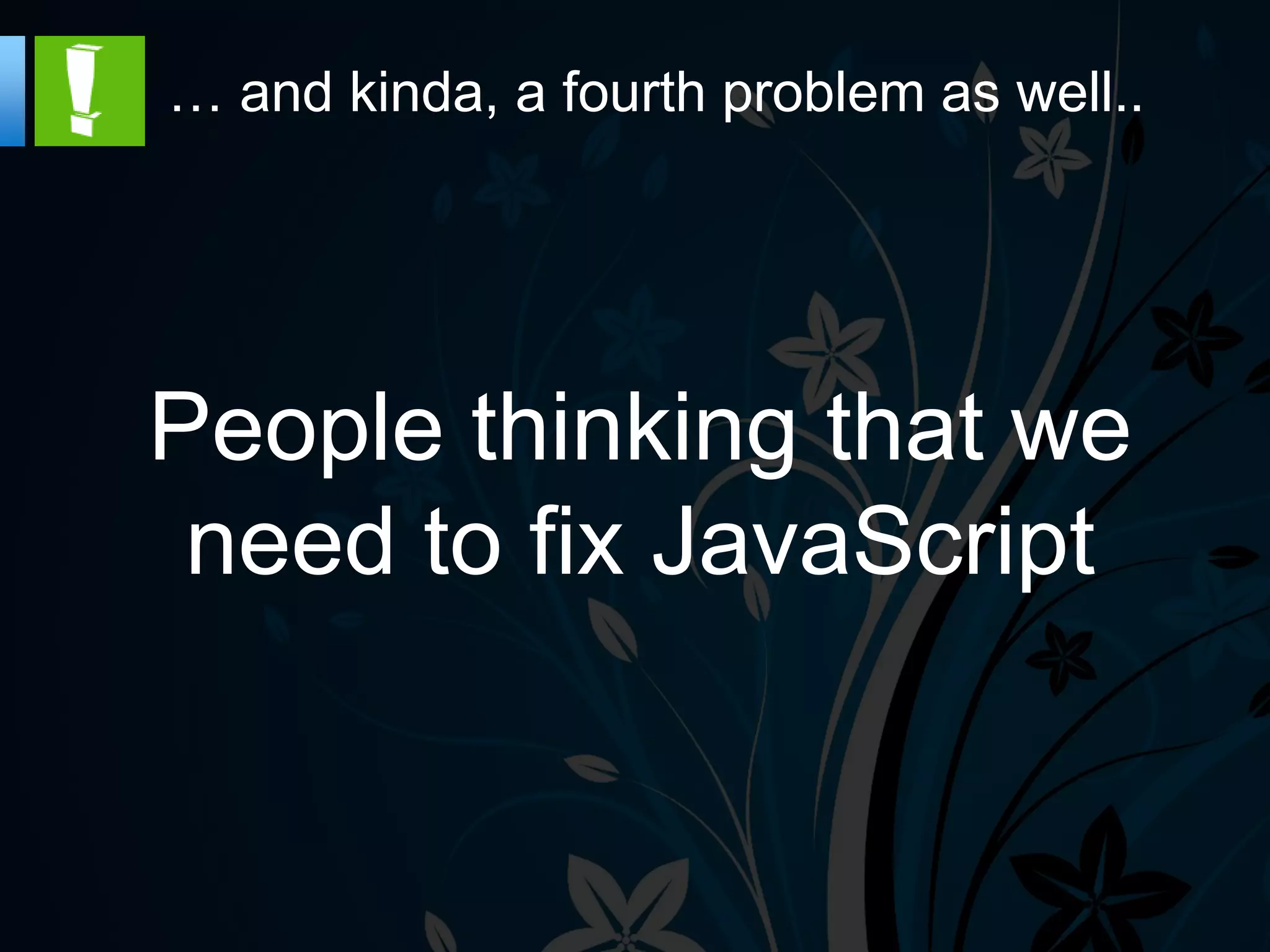 … and kinda, a fourth problem as well..




People thinking that we
 need to fix JavaScript
 