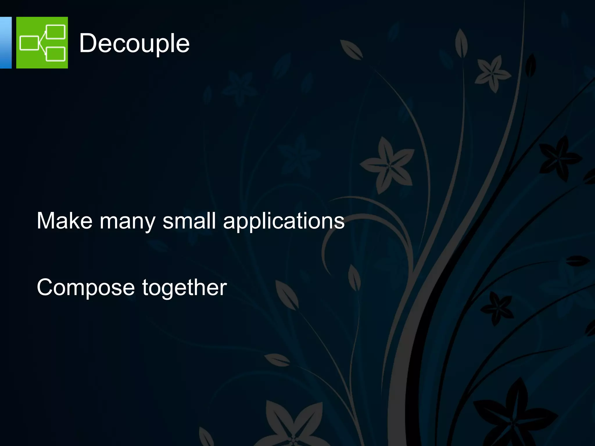 Decouple




Make many small applications

Compose together
 