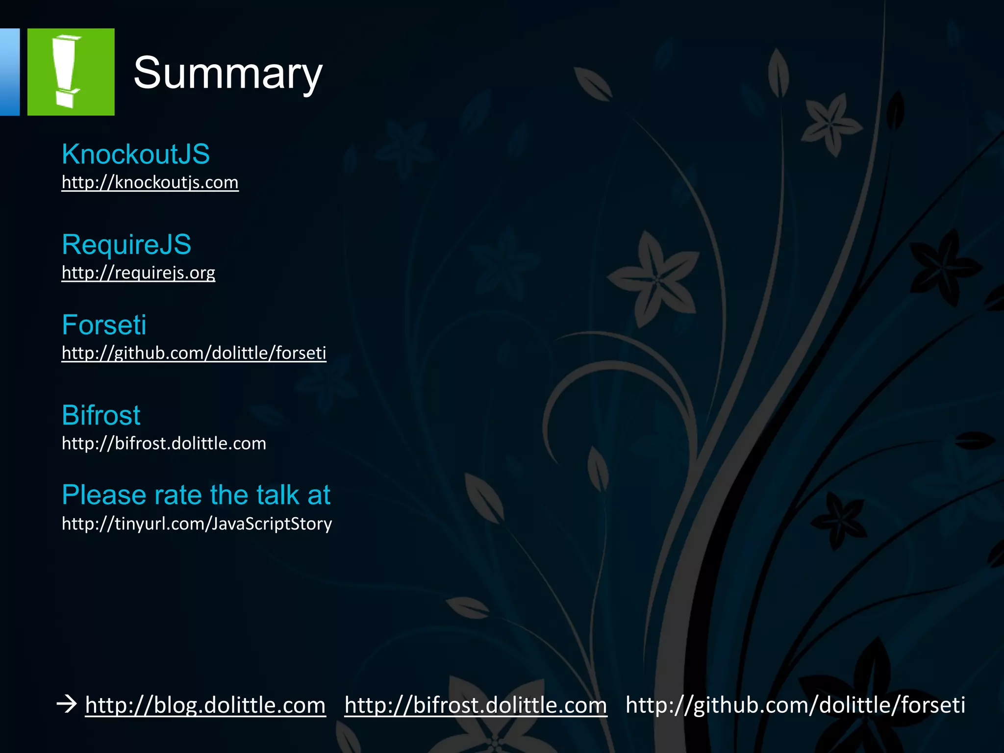 Summary
KnockoutJS
http://knockoutjs.com


RequireJS
http://requirejs.org

Forseti
http://github.com/dolittle/forseti


Bifrost
http://bifrost.dolittle.com

Please rate the talk at
http://tinyurl.com/JavaScriptStory




   http://blog.dolittle.com http://bifrost.dolittle.com
 