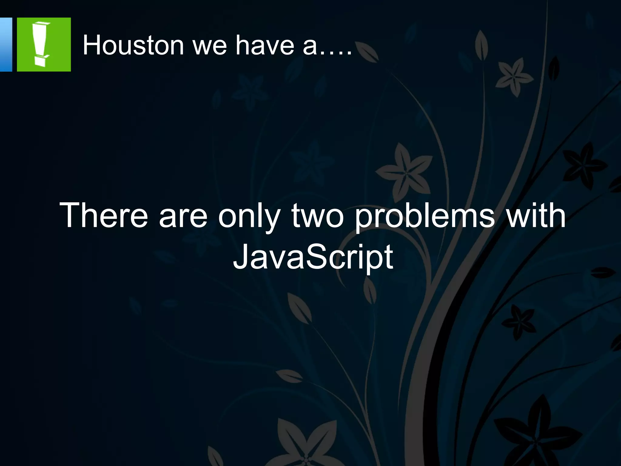 Houston we have a….




There are only two problems with
           JavaScript
 