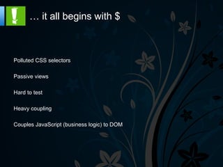… it all begins with $



Polluted CSS selectors

Passive views

Hard to test

Heavy coupling

Couples JavaScript (business logic) to DOM
 