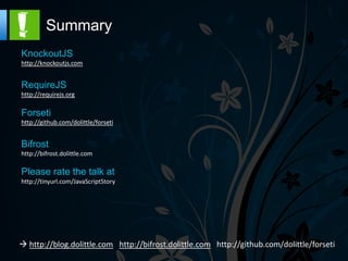 Summary
KnockoutJS
http://knockoutjs.com


RequireJS
http://requirejs.org

Forseti
http://github.com/dolittle/forseti


Bifrost
http://bifrost.dolittle.com

Please rate the talk at
http://tinyurl.com/JavaScriptStory




   http://blog.dolittle.com http://bifrost.dolittle.com
 