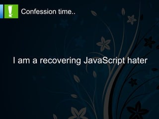 Confession time..




I am a recovering JavaScript hater
 