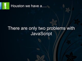 Houston we have a….




There are only two problems with
           JavaScript
 