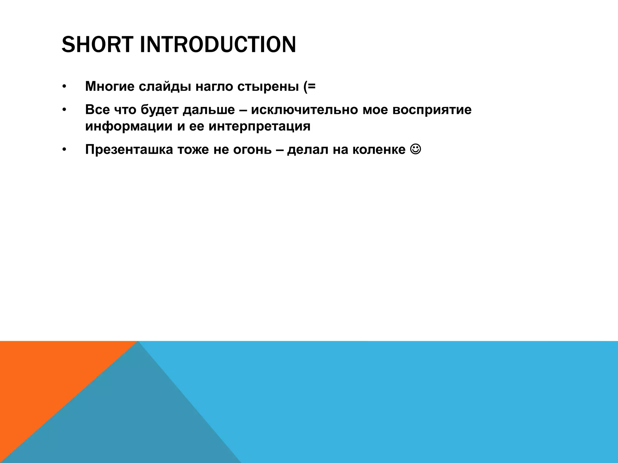 SHORT INTRODUCTION
•   Многие слайды нагло стырены (=
•   Все что будет дальше – исключительно мое восприятие
    информации и ее интерпретация
•   Презенташка тоже не огонь – делал на коленке 
 