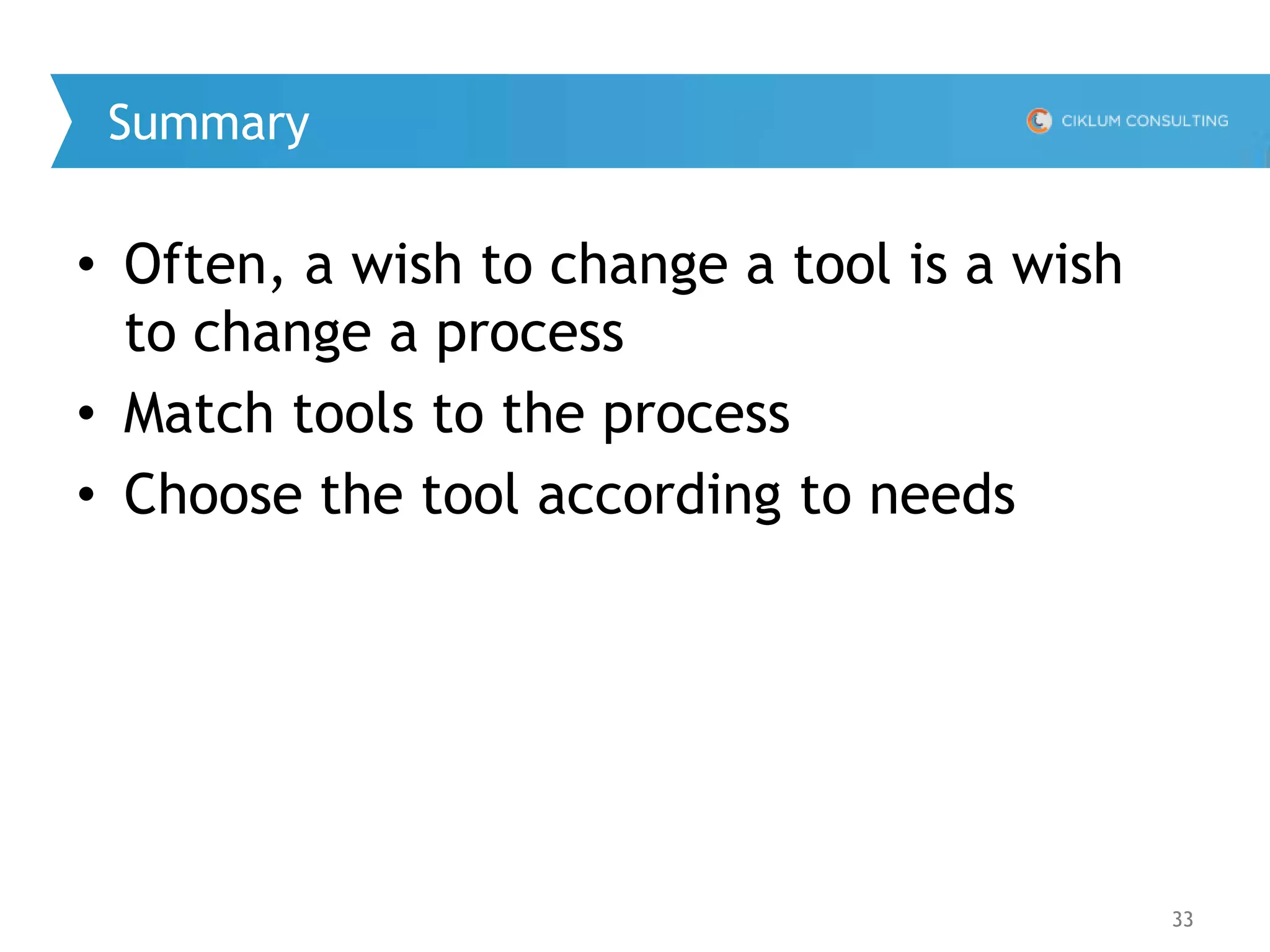 33
Summary
• Often, a wish to change a tool is a wish
to change a process
• Match tools to the process
• Choose the tool according to needs
 