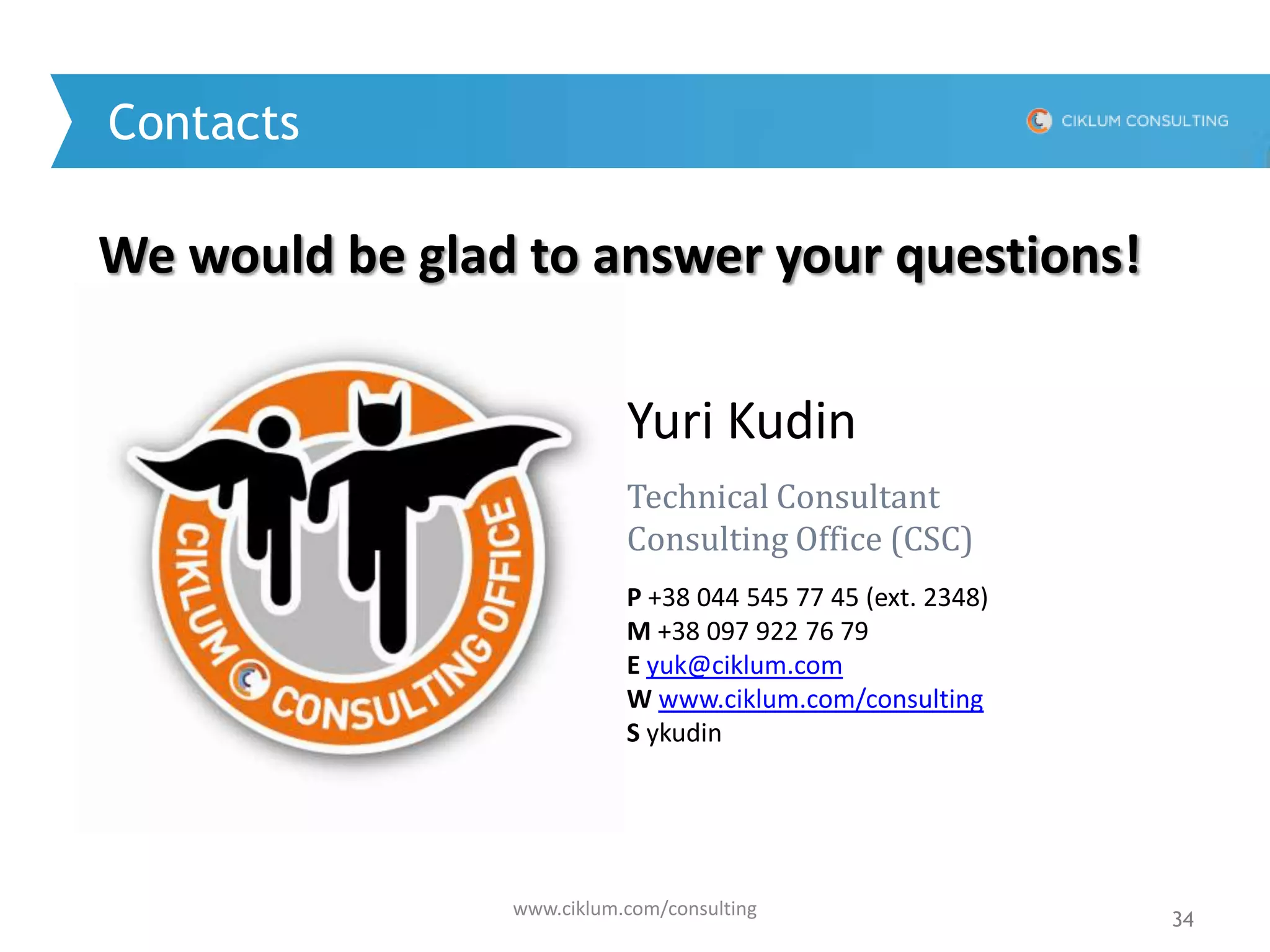 www.ciklum.com/consulting
34
Yuri Kudin
Technical Consultant
Consulting Office (CSC)
P +38 044 545 77 45 (ext. 2348)
M +38 097 922 76 79
E yuk@ciklum.com
W www.ciklum.com/consulting
S ykudin
We would be glad to answer your questions!
Contacts
 