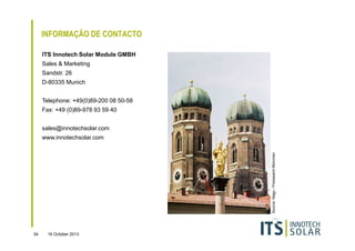 INFORMAÇÃO DE CONTACTO
ITS Innotech Solar Module GMBH
Sales & Marketing
Sandstr. 26
D-80335 Munich
Telephone: +49(0)89-200 08 50-58
Fax: +49 (0)89-978 93 59 40
sales@innotechsolar.com

Source: Nagy / Presseamt München

www.innotechsolar.com

34

16 October 2013

 