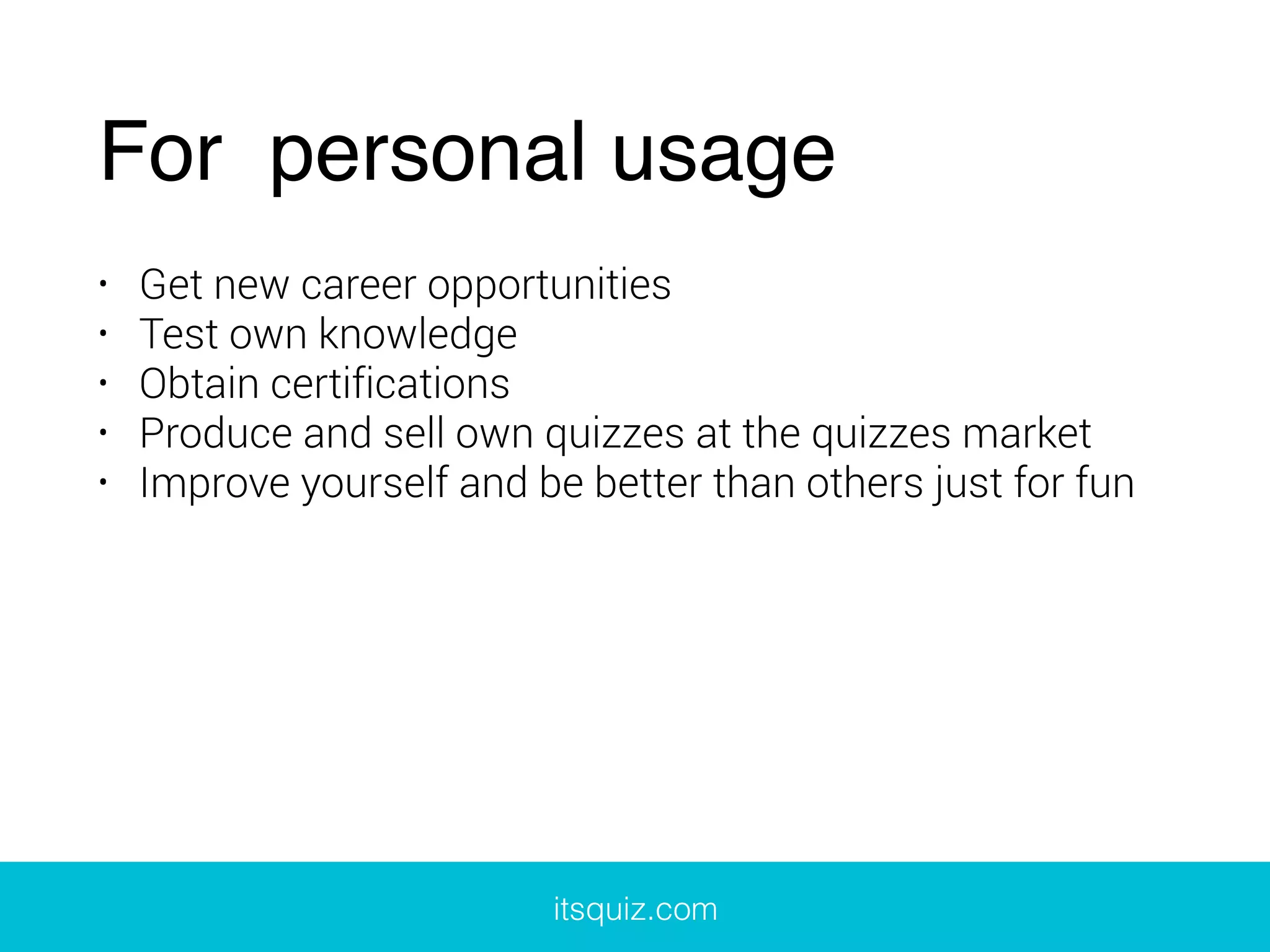 For personal usage
• Get new career opportunities
• Test own knowledge
• Obtain certifications
• Produce and sell own quizzes at the quizzes market
• Improve yourself and be better than others just for fun
itsquiz.com
 