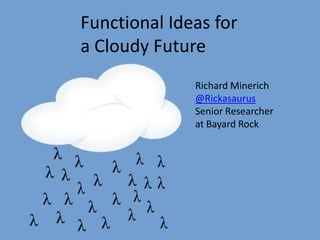 Functional Ideas for
a Cloudy Future
              Richard Minerich
              @Rickasaurus
              Senior Researcher
              at Bayard Rock
 
