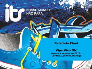 Relatório Final

   Vips Vivo ON
Agosto a outubro de 2012 /
Curitiba_Londrina_Maringá
 
