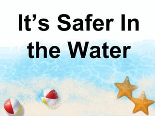 It’s Safer In 
the Water 
 