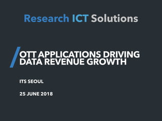 OTT APPLICATIONS DRIVING
DATA REVENUE GROWTH
Research ICT Solutions
25 JUNE 2018
ITS SEOUL
 