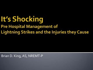 It’s Shocking Pre Hospital Management of Lightning Strikes and the Injuries they Cause Brian D. King, AS, NREMT-P 