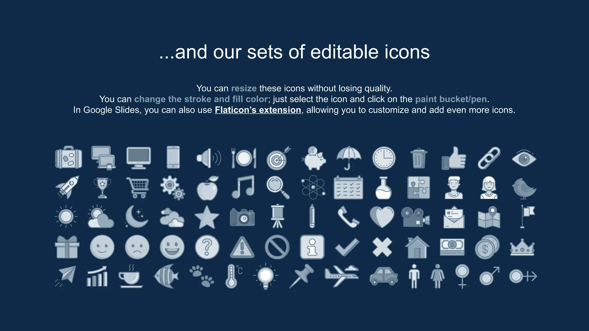 You can resize these icons without losing quality.
You can change the stroke and fill color; just select the icon and click on the paint bucket/pen.
In Google Slides, you can also use Flaticon’s extension, allowing you to customize and add even more icons.
...and our sets of editable icons
 