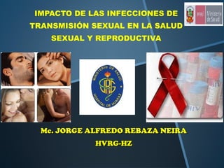 IMPACTO DE LAS INFECCIONES DE
TRANSMISIÓN SEXUAL EN LA SALUD
    SEXUAL Y REPRODUCTIVA




  Mc. JORGE ALFREDO REBAZA NEIRA
             HVRG-HZ
 