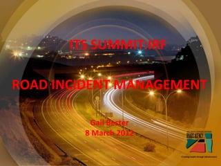 ITS SUMMIT:IRF

ROAD INCIDENT MANAGEMENT

          Gail Bester
         8 March 2012
 