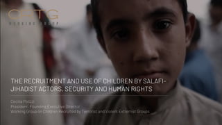 THE RECRUITMENT AND USE OF CHILDREN BY SALAFI-
JIHADIST ACTORS, SECURITY AND HUMAN RIGHTS
Cecilia Polizzi
President, Founding Executive Director
Working Group on Children Recruited by Terrorist and Violent Extremist Groups
 