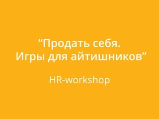 “Продать себя.
Игры для айтишников”

     HR-workshop
 