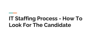 IT Staffing Process - How To
Look For The Candidate
 